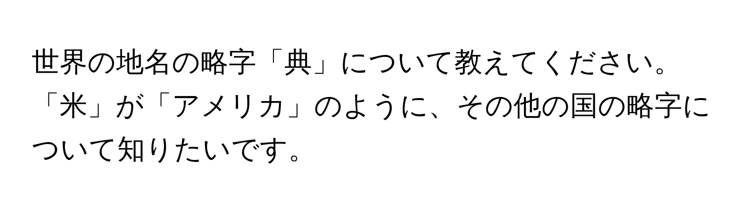 世界の地名の略字「典」について教えてください。「米」が「アメリカ」のように、その他の国の略字について知りたいです。