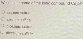 What is the name of the ionic compound Cs_2S ?
cesium sulfur
cesium sulfide
dicesium sulfur
dicesium sulfide