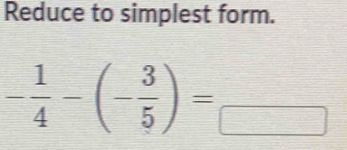 Reduce to simplest form.
- 1/4 -(- 3/5 )=_□ 