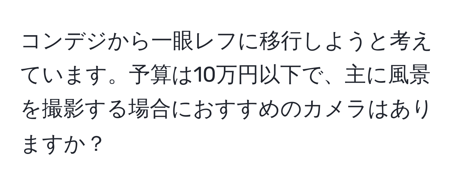 コンデジから一眼レフに移行しようと考えています。予算は10万円以下で、主に風景を撮影する場合におすすめのカメラはありますか？