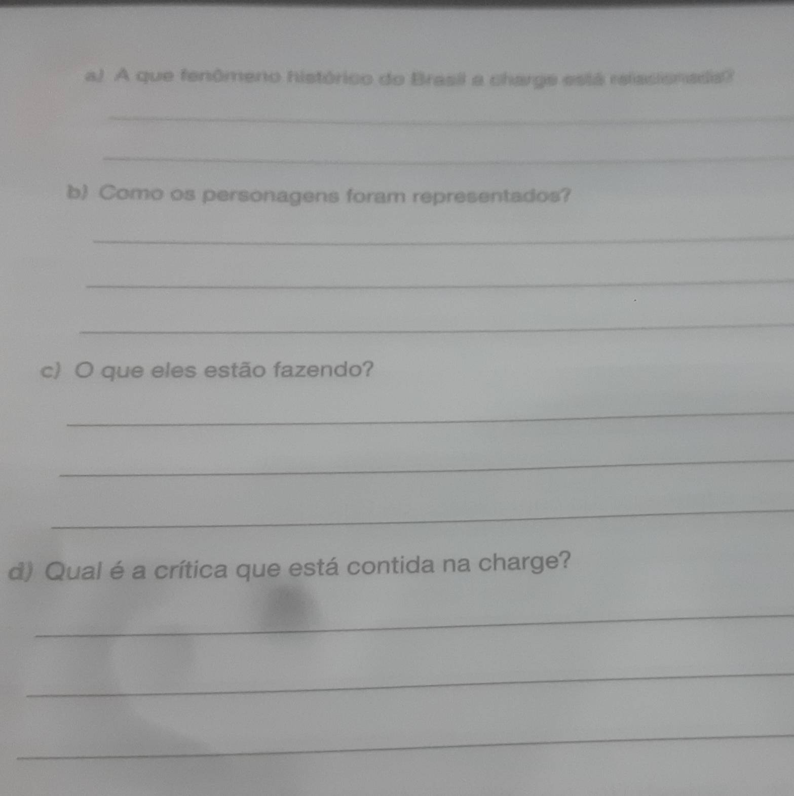 A que fenômeno histórico do Brasil a charge está relasionada? 
_ 
_ 
b Como os personagens foram representados? 
_ 
_ 
_ 
c) O que eles estão fazendo? 
_ 
_ 
_ 
d) Qual é a crítica que está contida na charge? 
_ 
_ 
_