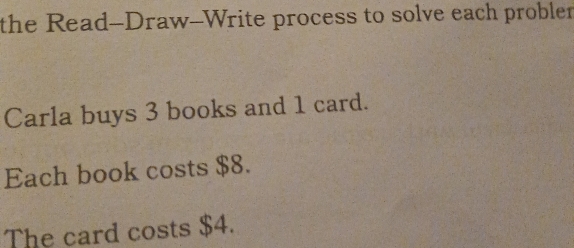 the Read--Draw--Write process to solve each probler 
Carla buys 3 books and 1 card. 
Each book costs $8. 
The card costs $4.