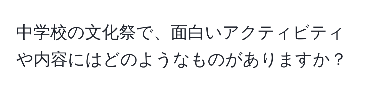 中学校の文化祭で、面白いアクティビティや内容にはどのようなものがありますか？