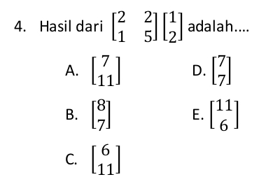 Hasil dari beginbmatrix 2&2 1&5endbmatrix beginbmatrix 1 2endbmatrix adalah....
A. beginbmatrix 7 11endbmatrix D. beginbmatrix 7 7endbmatrix
B. beginbmatrix 8 7endbmatrix beginbmatrix 11 6endbmatrix
E.
C. beginbmatrix 6 11endbmatrix