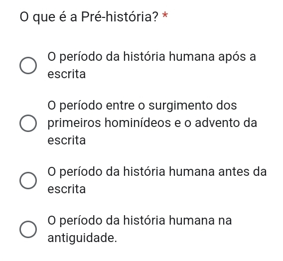 que é a Pré-história? *
O período da história humana após a
escrita
O período entre o surgimento dos
primeiros hominídeos e o advento da
escrita
O período da história humana antes da
escrita
O período da história humana na
antiguidade.