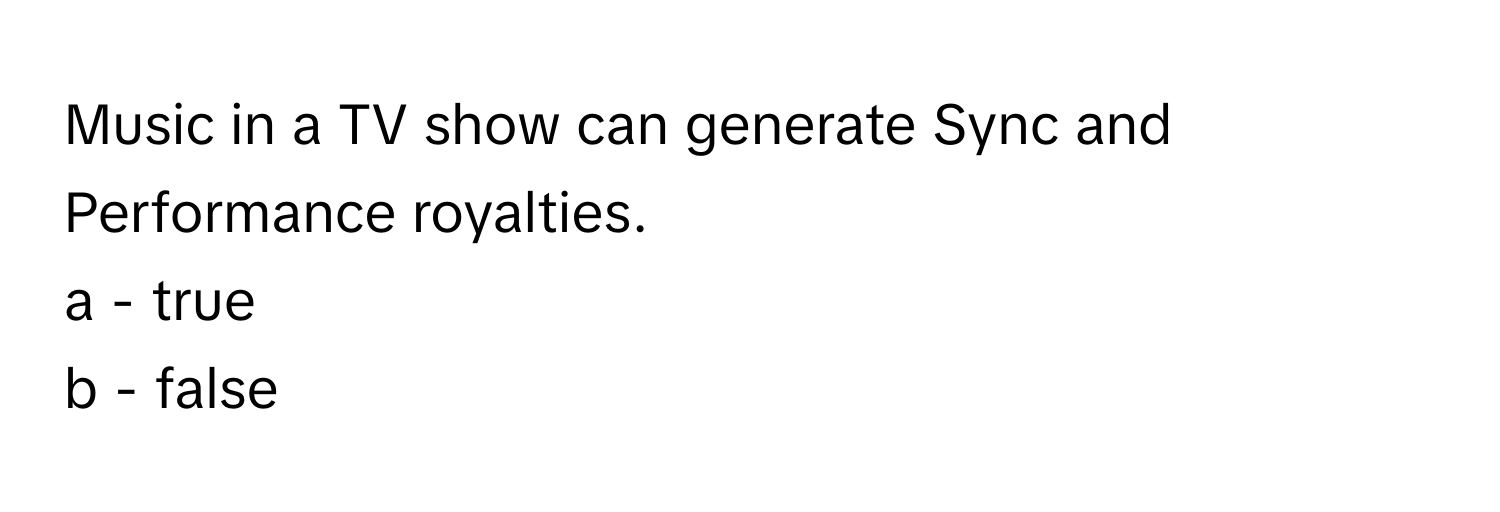 Music in a TV show can generate Sync and Performance royalties. 
a - true
b - false
