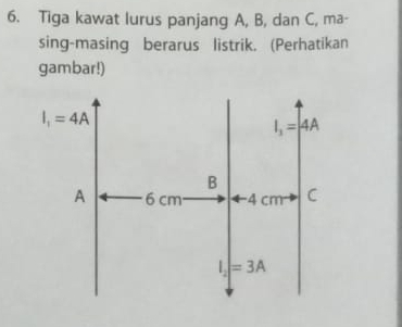 Tiga kawat lurus panjang A, B, dan C, ma-
sing-masing berarus listrik. (Perhatikan
gambar!)