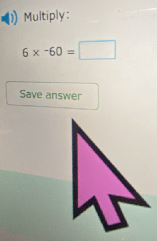 Multiply:
6* -60=□
Save answer