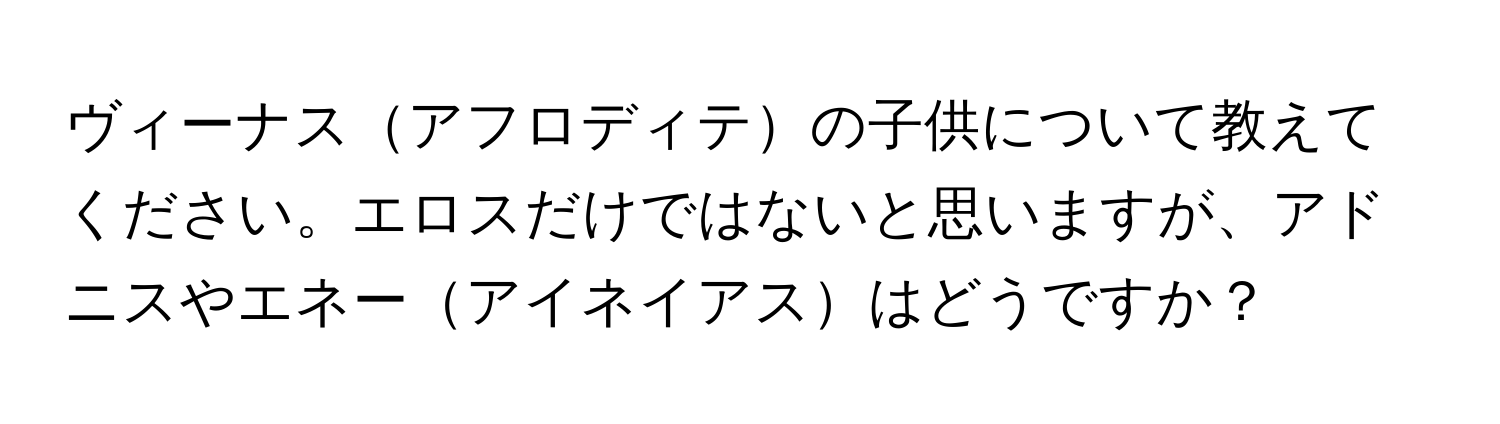 ヴィーナスアフロディテの子供について教えてください。エロスだけではないと思いますが、アドニスやエネーアイネイアスはどうですか？