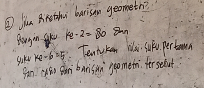 ② Jiua Bkethui barisan geometr? 
Beng in Sake ke-2=80 8an 
Sukv ke -6=5 Tentkan hlai Suǒǔ pertamn 
gan casio ean barisan geometn forsebout.