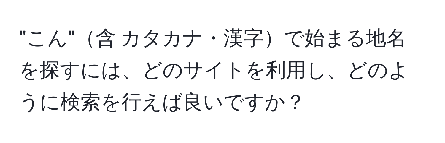 "こん"含 カタカナ・漢字で始まる地名を探すには、どのサイトを利用し、どのように検索を行えば良いですか？