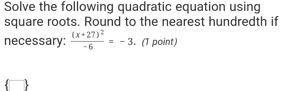 Solve the following quadratic equation using 
square roots. Round to the nearest hundredth if 
necessary: frac (x+27)^2-6=-3. (1 point)
 □ 