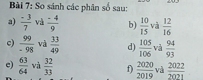 So sánh các phân số sau: 
a)  (-3)/7  và  (-4)/9  và  12/16 
b)  10/15 
c)  99/-98  và  33/49  d)  105/106  và  94/93 
e)  63/64  và  32/33  f)  2020/2019  và  2022/2021 