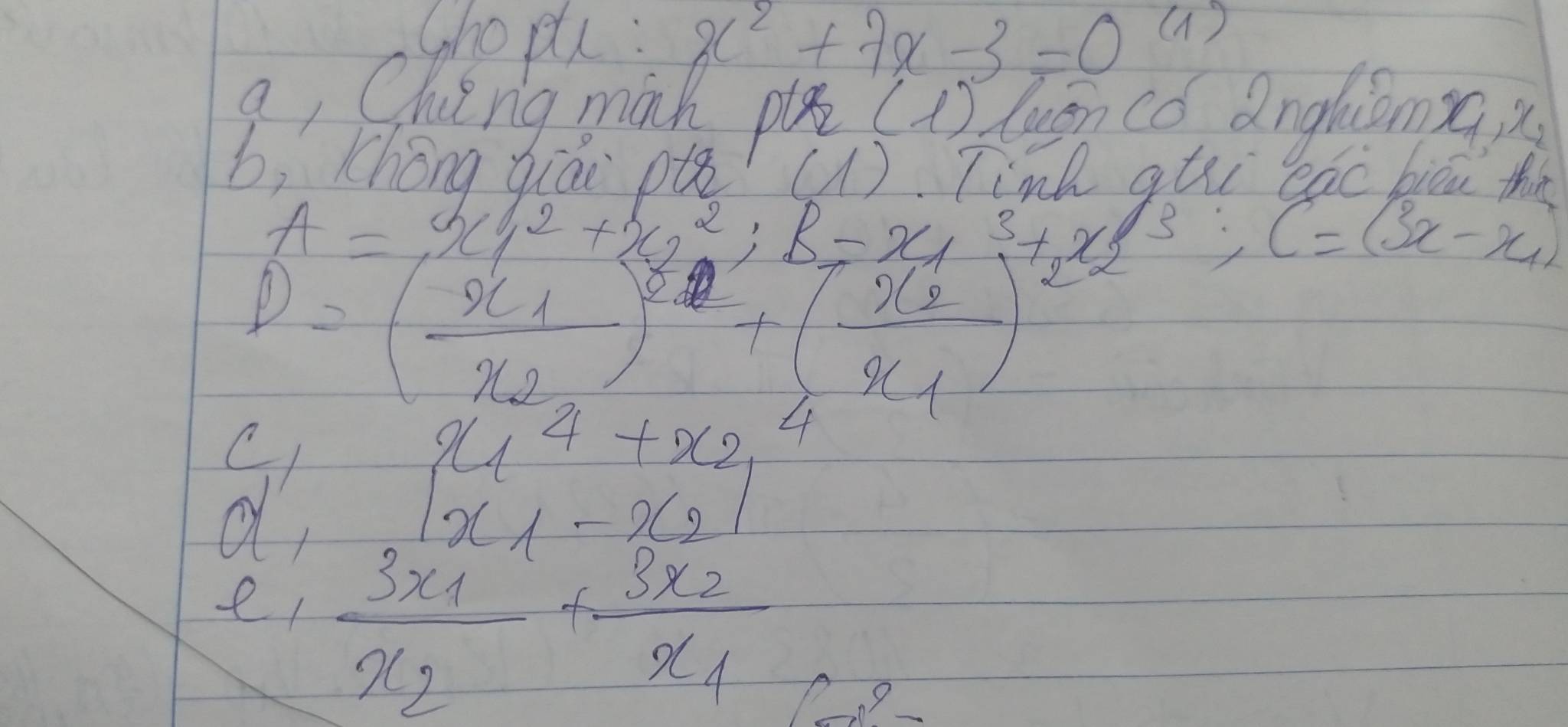 shopt : x^2+7x-3=0 (1) 
g, Qluing màh pā (i) luān có anghiāms( i 
b, Chōng qiái p ( 1). Tink atei eac biou thin
A= 3C^2_1+x^2_2; B=x_1^(3+_2)x_2 B:C=(3x-x_1)
D=(frac x_1x_2)^2+(frac x_2x_1)^2
x_1^(4+x_2^4
d
|x_1)-x_2|
e frac 3x_1x_2+frac 3x_2x_1