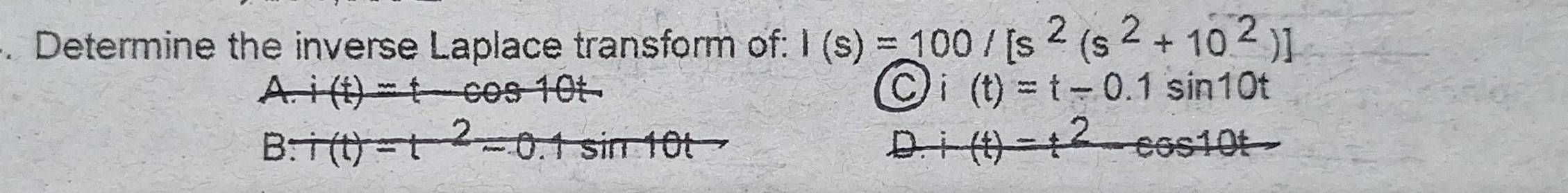 Determine the inverse Laplace transform of: I(s)=100/[s^2(s^2+10^2)]
A. i(t)=tcos 10t C i(t)=t-0.1sin 10t
i(t)=t^2-cos 10t
D.