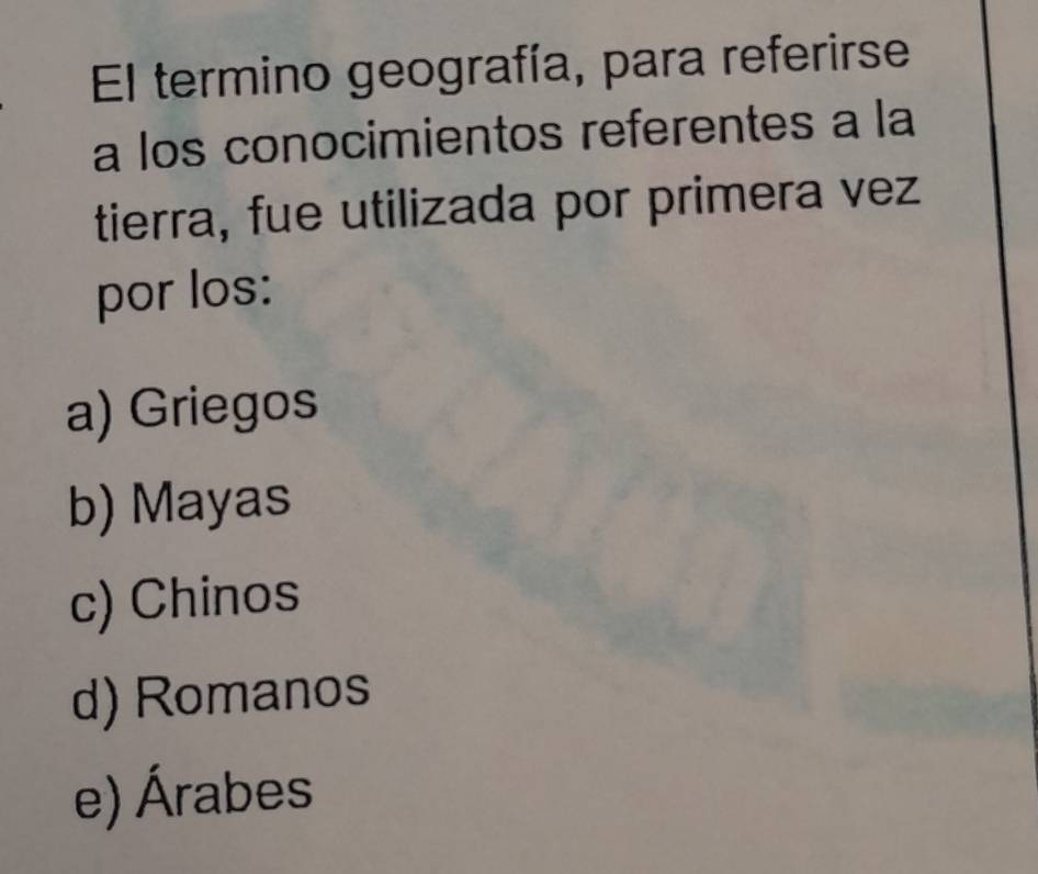 El termino geografía, para referirse
a los conocimientos referentes a la
tierra, fue utilizada por primera vez
por los:
a) Griegos
b) Mayas
c) Chinos
d) Romanos
e) Árabes