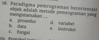 Paradigma pemrograman berorientasi
objek adalah metode pemrograman yang
mengutamakan ....
a. prosedur d. variabel
b. data e. instruksi
c. fungsi
19. Protokol