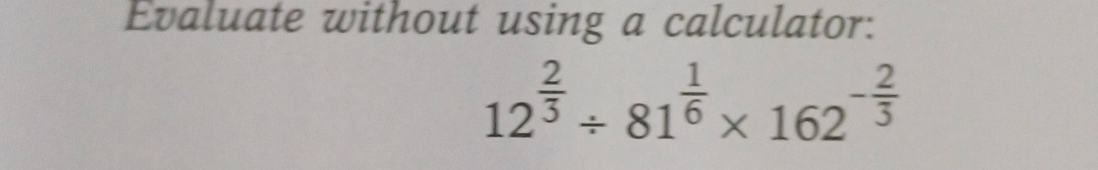 Evaluate without using a calculator:
12^(frac 2)3/ 81^(frac 1)6* 162^(-frac 2)3