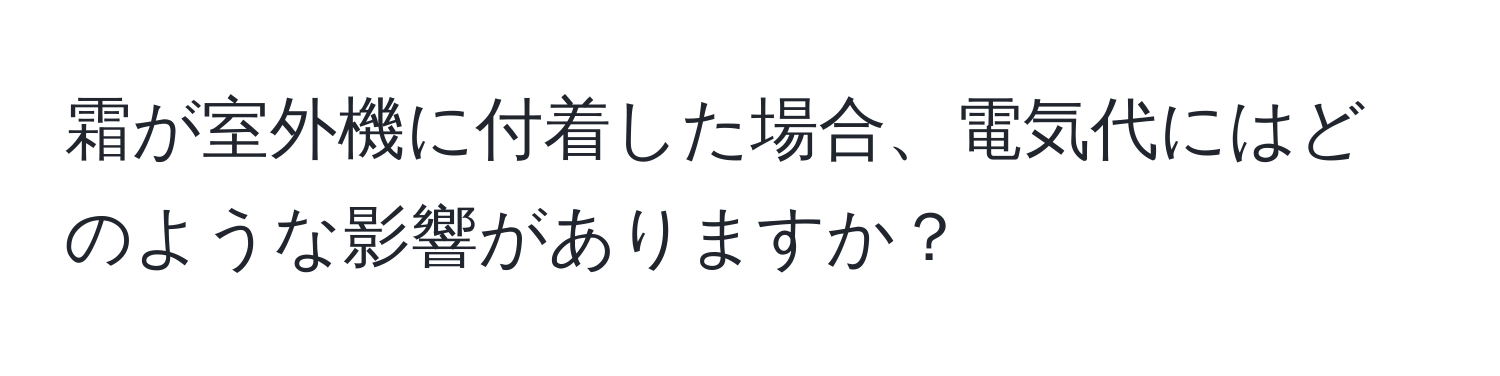 霜が室外機に付着した場合、電気代にはどのような影響がありますか？