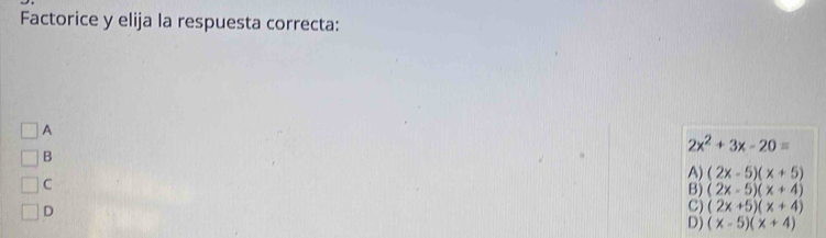 Factorice y elija la respuesta correcta:
A
2x^2+3x-20=
B
A) (2x-5)(x+5)
C
B) (2x-5)(x+4)
D
C) (2x+5)(x+4)
D) (x-5)(x+4)