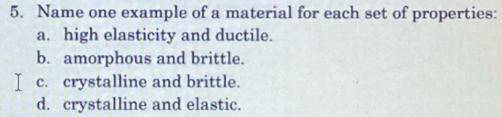 Name one example of a material for each set of properties:
a. high elasticity and ductile.
b. amorphous and brittle.
c. crystalline and brittle.
d. crystalline and elastic.