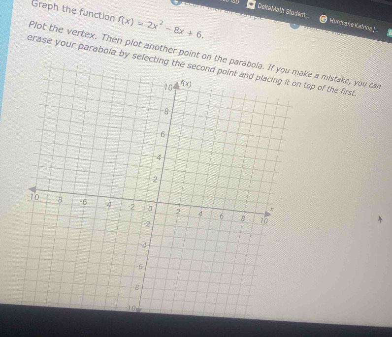 Graph the function f(x)=2x^2-8x+6.
xampr
DeltaMath Student... Hurricane Katrina |...
Plot the vertex. Then plot another point on the parke a mistake, you car
erase your parabola by selecting ttop of the first.