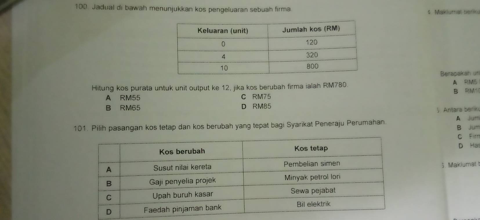 Jadual di bawah menunjukkan kos pengeluaran sebuah firma.
4. Maklumal beriku
Berapakah un
Hitung kos purata untuk unit output ke 12, jika kos berubah firma ialah RM780. A R M5
B RM1
A RM55 C RM75
B RM65 D RM85;Antara beriki
101. Pilih pasangan kos tetap dan kos berubah yang tepat bagi Syarikat Peneraju Perumahan. A Jum B Jum
c Fim
D Has
S. Makiumat