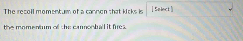 The recoil momentum of a cannon that kicks is [ Select ] 
the momentum of the cannonball it fires.