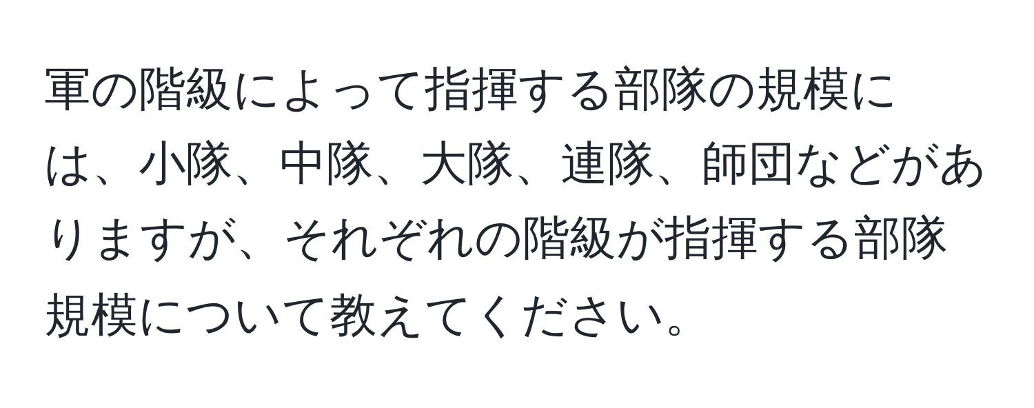 軍の階級によって指揮する部隊の規模には、小隊、中隊、大隊、連隊、師団などがありますが、それぞれの階級が指揮する部隊規模について教えてください。