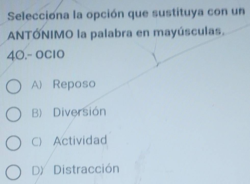 Selecciona la opción que sustituya con un
ANTÓNIMO la palabra en mayúsculas.
40.- oC1O
A) Reposo
B) Diversión
C) Actividad
D) Distracción