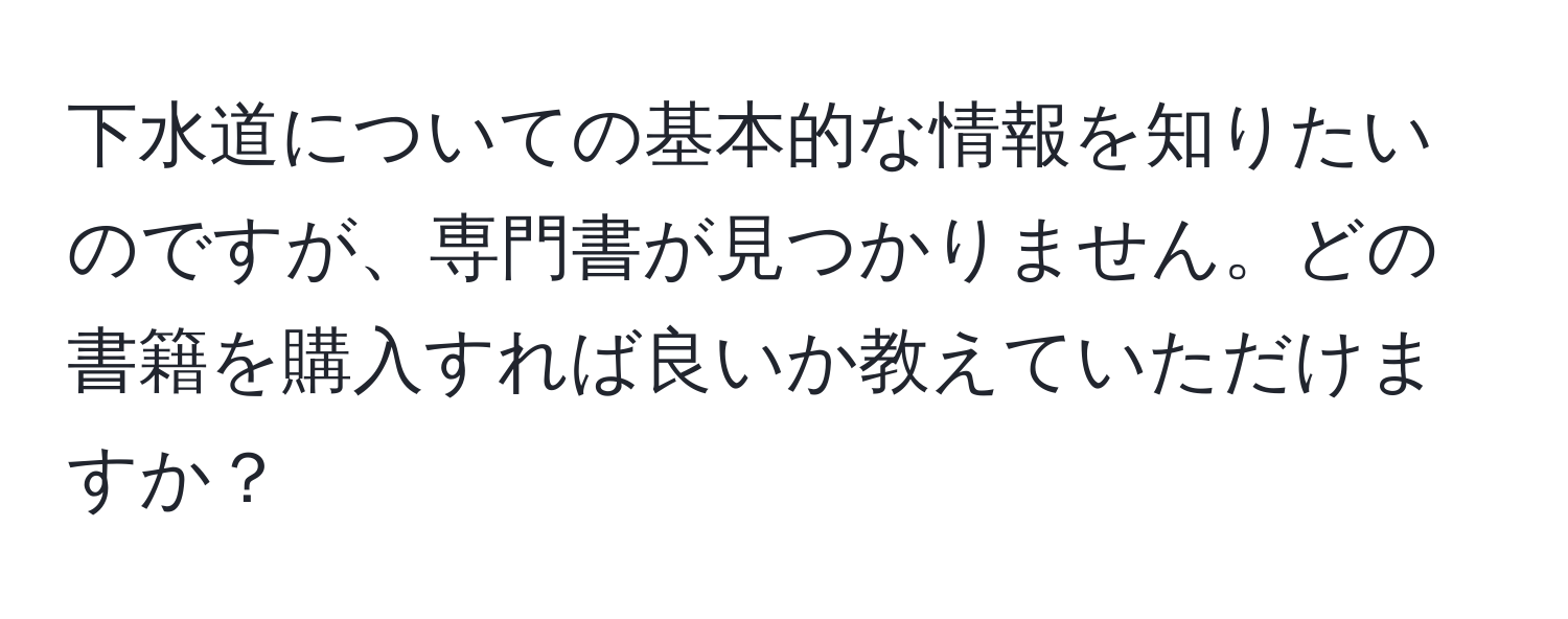 下水道についての基本的な情報を知りたいのですが、専門書が見つかりません。どの書籍を購入すれば良いか教えていただけますか？