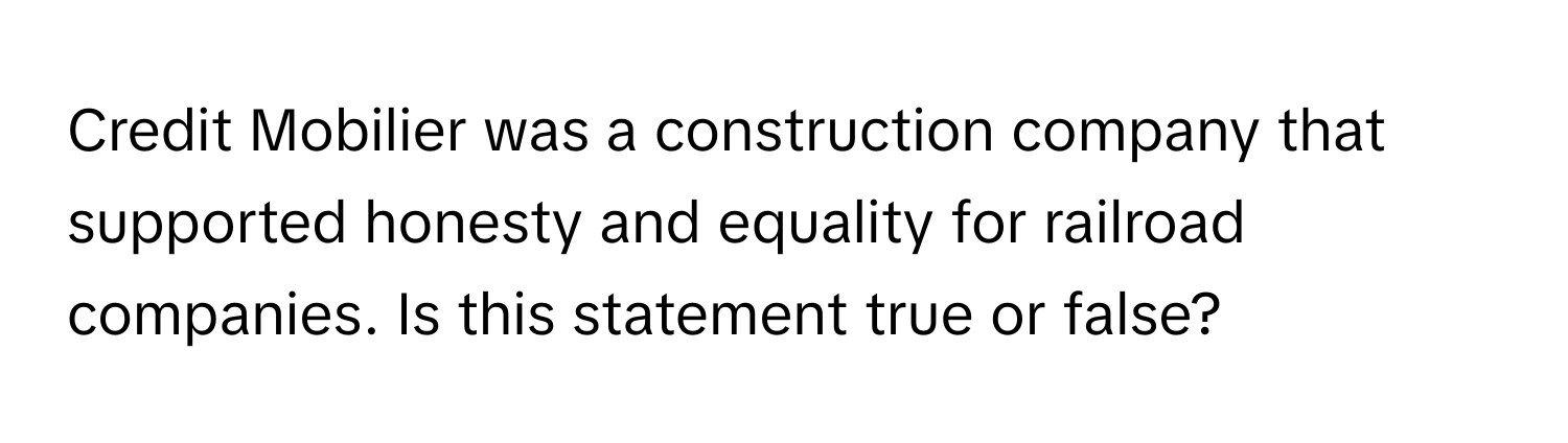 Credit Mobilier was a construction company that supported honesty and equality for railroad companies.  Is this statement true or false?