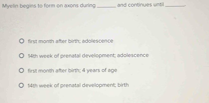 Myelin begins to form on axons during _and continues until _.
first month after birth; adolescence
14th week of prenatal development; adolescence
first month after birth; 4 years of age
14th week of prenatal development; birth