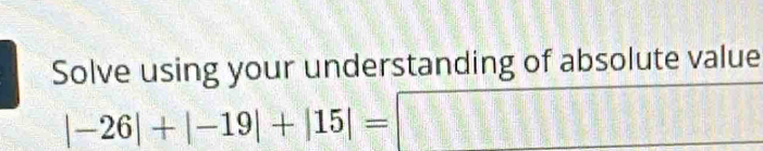 Solve using your understanding of absolute value^
|-26|+|-19|+|15|= □ □ =