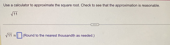 Use a calculator to approximate the square root. Check to see that the approximation is reasonable.
sqrt(11)
sqrt(11)approx □ (Round to the nearest thousandth as needed.)