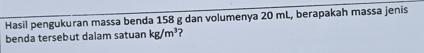 Hasil pengukuran massa benda 158 g dan volumenya 20 mL, berapakah massa jenis 
benda tersebut dalam satuan kg/m^3 7