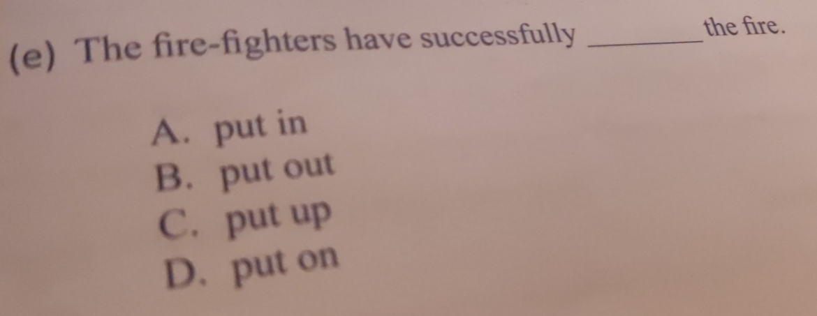 The fire-fighters have successfully_
the fire.
A. put in
B. put out
C. put up
D. put on