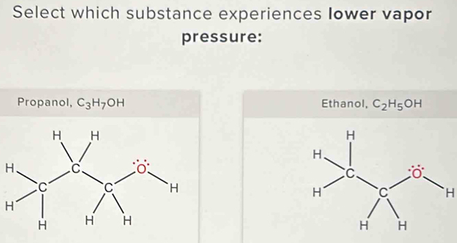 Select which substance experiences lower vapor
pressure:
Propanol, C_3H_7OH Ethanol, C_2H_5OH
H.
H
H