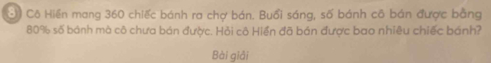 Gi Cô Hiển mang 360 chiếc bánh ra chợ bán. Buổi sáng, số bánh cô bán được bằng
80% số bánh mà cô chưa bán được. Hỏi cô Hiển đã bán được bao nhiêu chiếc bánh? 
Bài giải