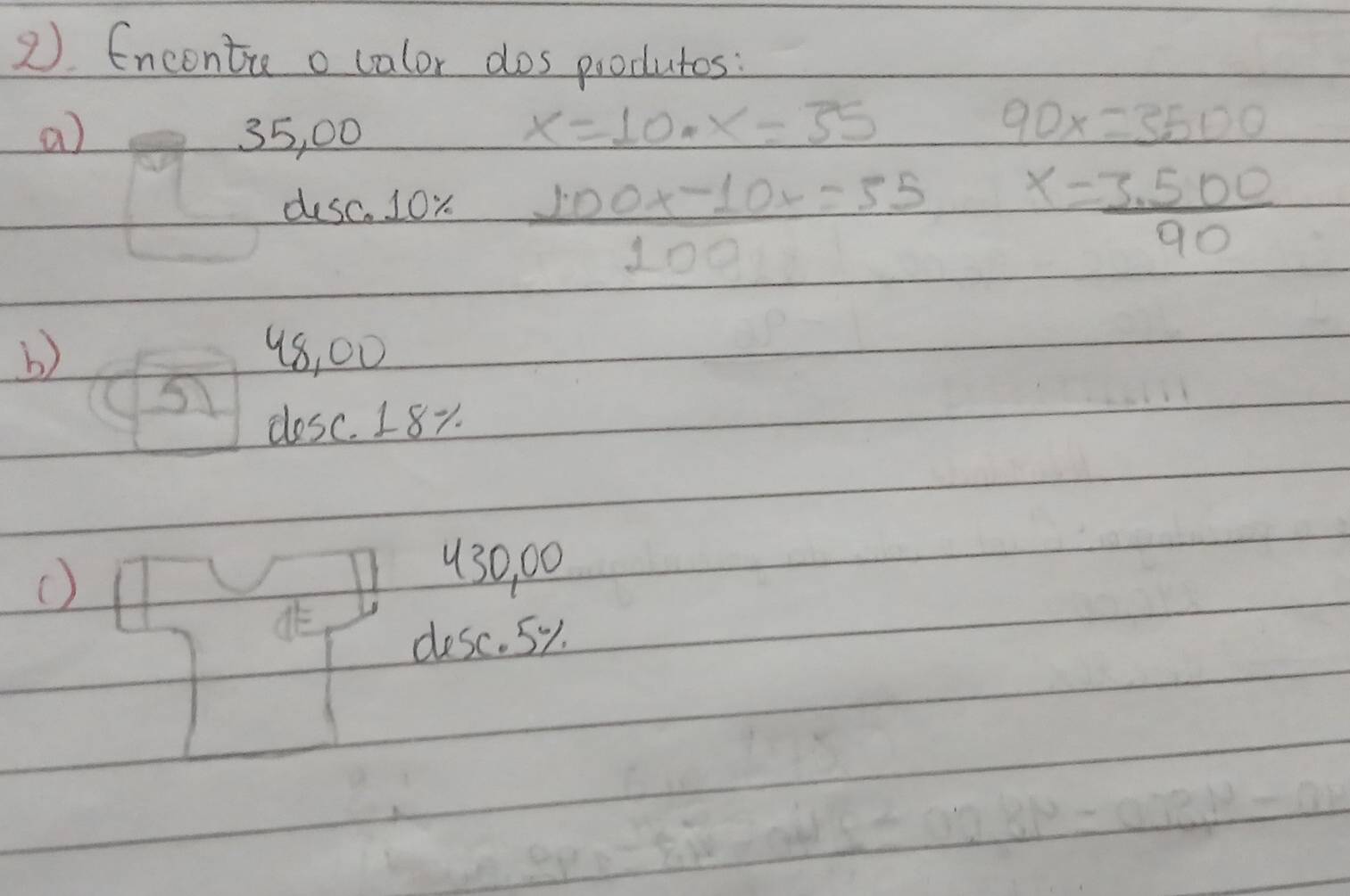 Encontre ovalor dos poodutos: 
a) 35, 00
x=10· x=55
90x=3500
desc. 10x 100x-10x=55 x= (3.500)/90 
100
b) 98, 00
closc. 18%
(
930, 00
dE 
desc. sy.