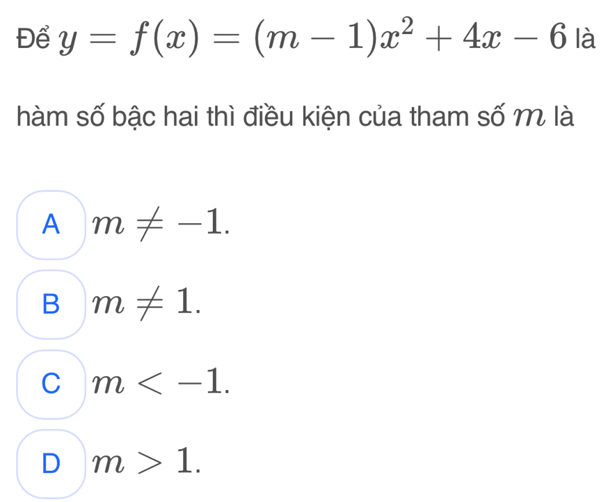 Để y=f(x)=(m-1)x^2+4x-6 là
hàm số bậc hai thì điều kiện của tham số m là
A m!= -1.
B m!= 1.
C m .
D m>1.