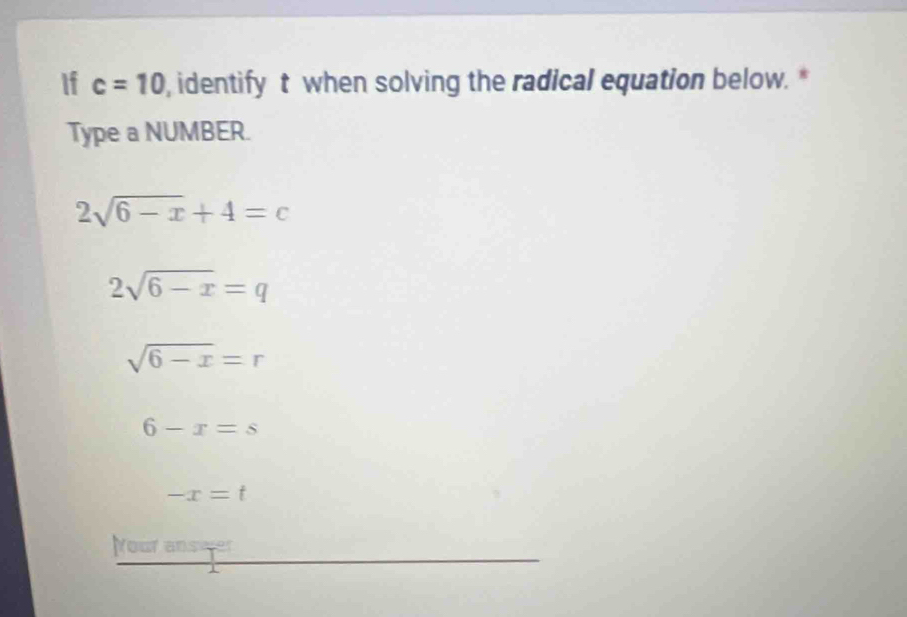 If c=10 , identify t when solving the radical equation below. *
Type a NUMBER.
2sqrt(6-x)+4=c
2sqrt(6-x)=q
sqrt(6-x)=r
6-x=s
-x=t
your answer