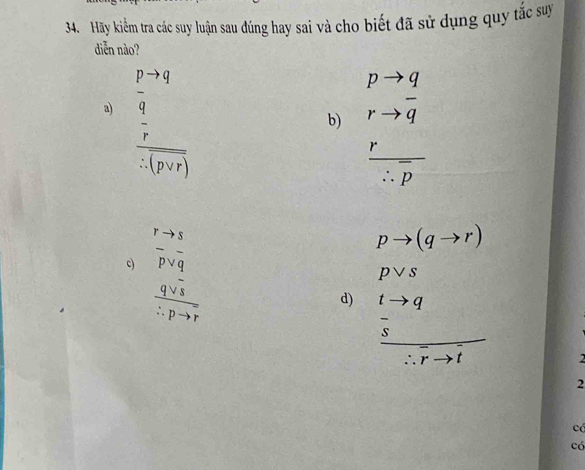 Hãy kiểm tra các suy luận sau đúng hay sai và cho biết đã sử dụng quy tắc suy 
diễn nào? 
a) frac  (p-q)/q  pvee /-(pvee q) 
b) beginarrayr pto q rto q endarray
frac r∴ overline p
c) beginarrayr r-33 pvee 8 qvee 7 hline -p-q!= 2endarray
pto (qto r)
pvee s
d) frac tto q s/s -rto t -4-6
2 
2 
có 
có