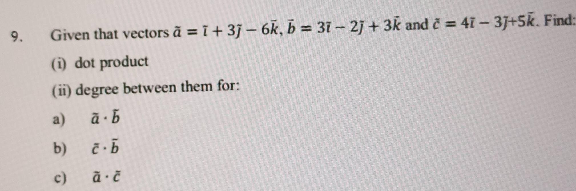 Given that vectors overline a=overline i+3overline j-6overline k, overline b=3overline i-2overline j+3vector  and overline c=4i-3j+5overline k. Find: 
(i) dot product 
(ii) degree between them for: 
a) vector a· vector b
b) overline c· overline b
c) overline a· overline c