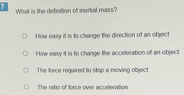 What is the definition of inertial mass?
How easy it is to change the direction of an object
How easy it is to change the acceleration of an object
The force required to stop a moving object
The ratio of force over acceleration