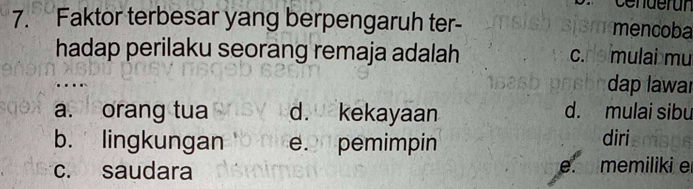 Faktor terbesar yang berpengaruh ter-
mencoba
hadap perilaku seorang remaja adalah
c. mulai mu
dap lawar
a. orang tua d. kekayaan d. mulai sibu
b. lingkungan e. pemimpin
diri
c. saudara
ef ol memiliki e