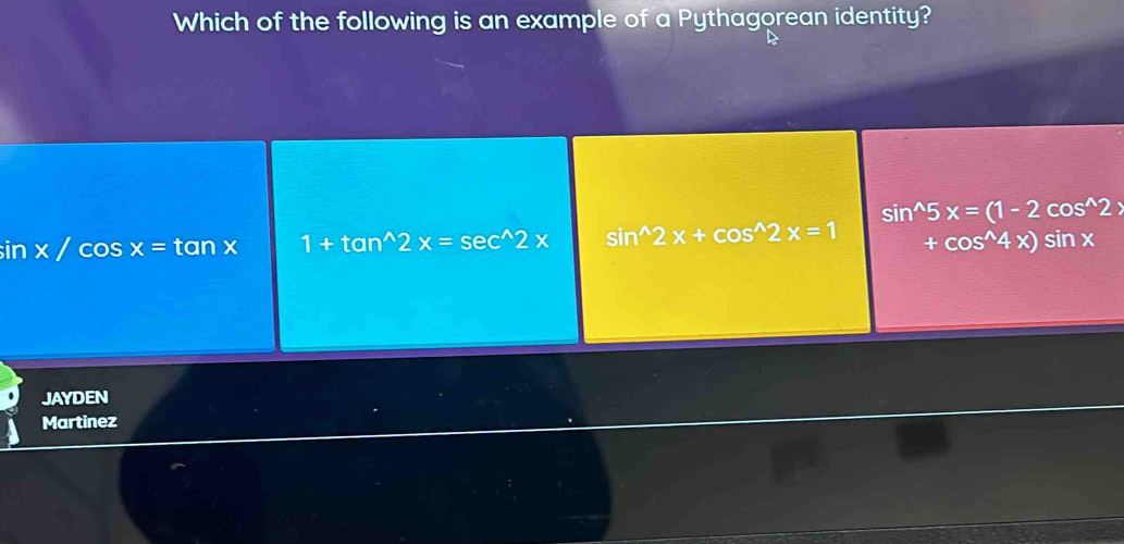 Which of the following is an example of a Pythagorean identity?
sin^(wedge)5 x=(1-2cos^(wedge)2)
in* / cos x=tan x 1+tan^(wedge)2x=sec^(wedge)2x sin^(wedge)2x+cos^(wedge)2x=1 +cos^(wedge)4x)sin x
JAYDEN
Martinez