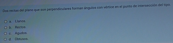 Dos rectas del plano que son perpendiculares forman ángulos con vértice en el punto de intersección del tipo.
a. Llanos.
b. Rectos.
c. Agudos.
d. Obtusos.