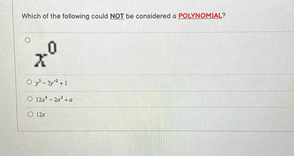 Which of the following could NOT be considered a POLYNOMIAL?
x^0
y^5-3y^(-2)+1
12a^4-2a^2+a
12x