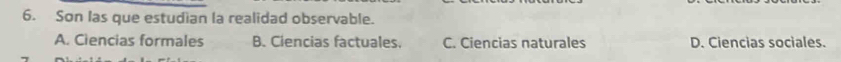 Son las que estudian la realidad observable.
A. Ciencias formales B. Ciencias factuales. C. Ciencias naturales D. Ciencias sociales.